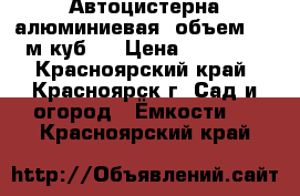 Автоцистерна алюминиевая. объем-5.5 м.куб.  › Цена ­ 20 000 - Красноярский край, Красноярск г. Сад и огород » Ёмкости   . Красноярский край